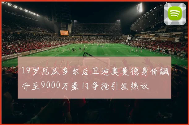 19岁厄瓜多尔后卫迪奥曼德身价飙升至9000万豪门争抢引发热议