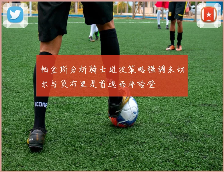 帕金斯分析骑士进攻策略强调米切尔与莫布里是首选而非哈登