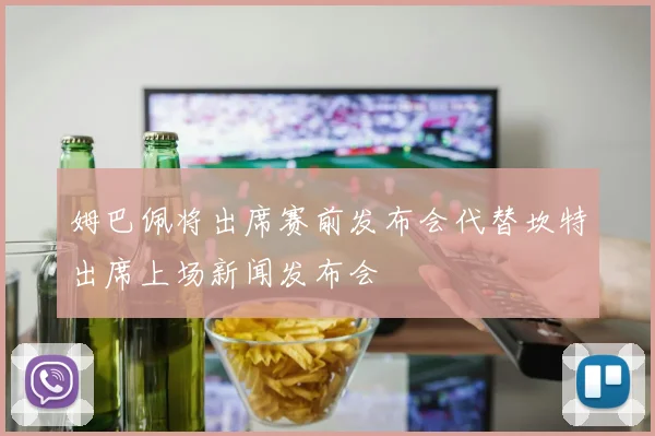 姆巴佩将出席赛前发布会代替坎特出席上场新闻发布会