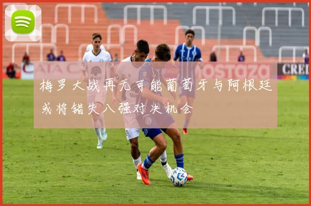 梅罗大战再无可能葡萄牙与阿根廷或将错失八强对决机会