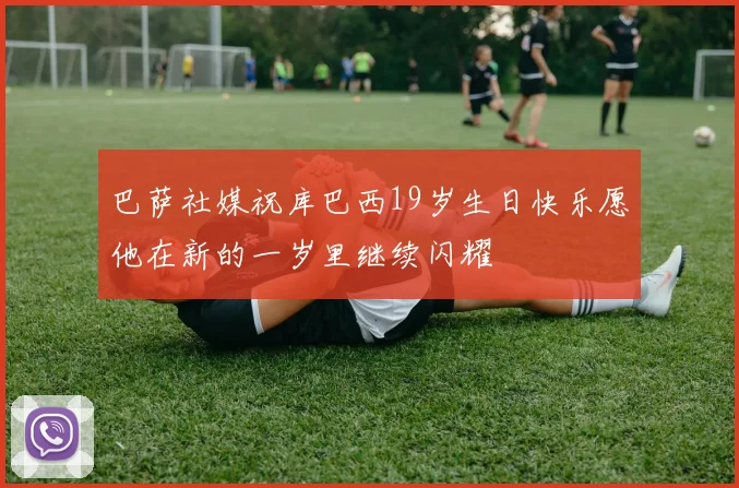 巴萨社媒祝库巴西19岁生日快乐愿他在新的一岁里继续闪耀