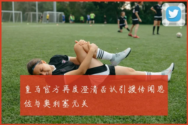 皇马官方再度澄清否认引援传闻恩佐与奥利塞无关