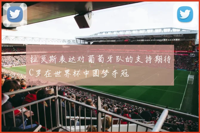 拉莫斯表达对葡萄牙队的支持期待C罗在世界杯中圆梦夺冠