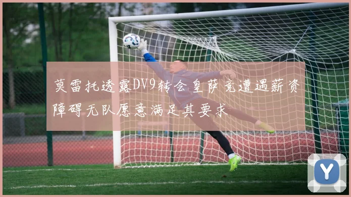 莫雷托透露DV9转会皇萨竞遭遇薪资障碍无队愿意满足其要求