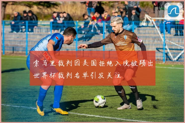 索马里裁判因美国拒绝入境被踢出世界杯裁判名单引发关注
