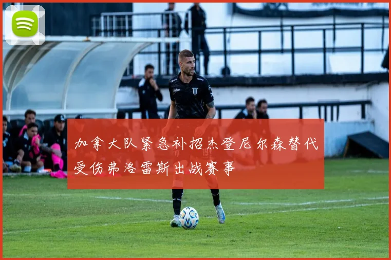 加拿大队紧急补招杰登尼尔森替代受伤弗洛雷斯出战赛事