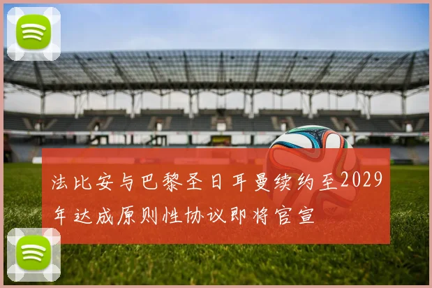 法比安与巴黎圣日耳曼续约至2029年达成原则性协议即将官宣