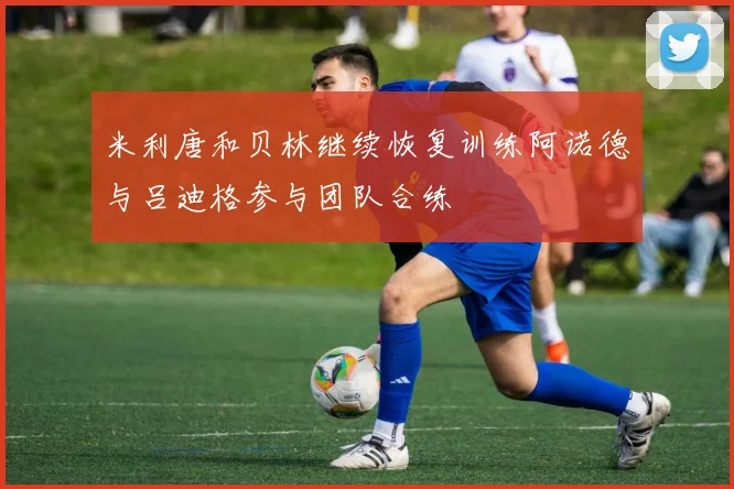 米利唐和贝林继续恢复训练阿诺德与吕迪格参与团队合练