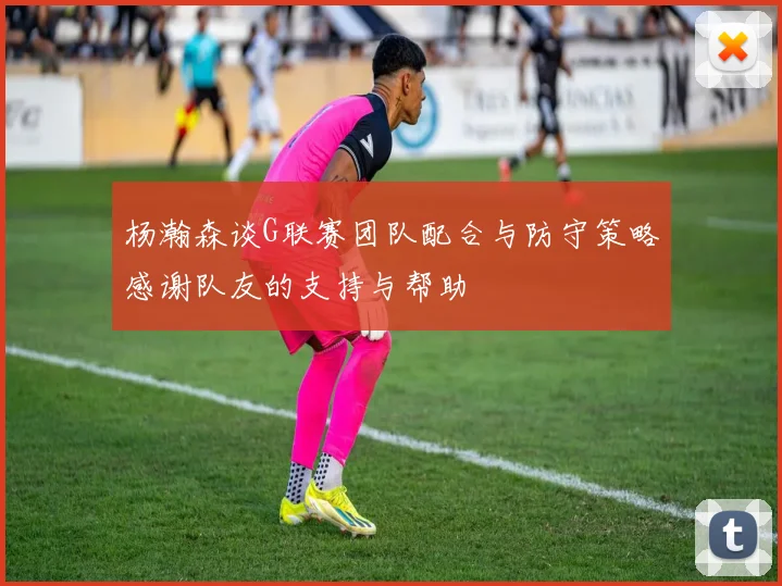 杨瀚森谈G联赛团队配合与防守策略感谢队友的支持与帮助
