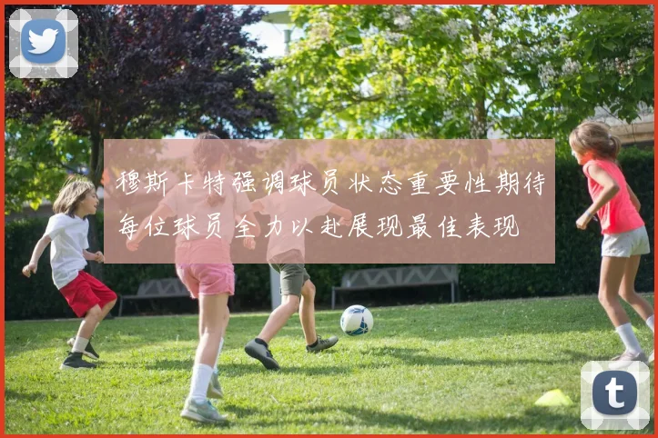 穆斯卡特强调球员状态重要性期待每位球员全力以赴展现最佳表现
