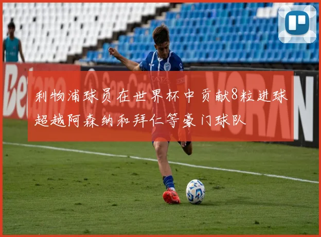 利物浦球员在世界杯中贡献8粒进球超越阿森纳和拜仁等豪门球队