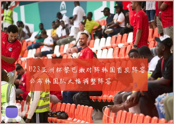 U23亚洲杯黎巴嫩对阵韩国首发阵容公布韩国队大幅调整阵容