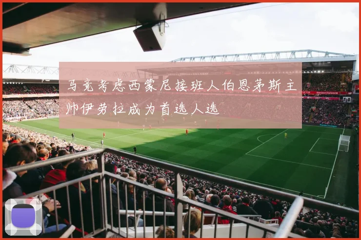 马竞考虑西蒙尼接班人伯恩茅斯主帅伊劳拉成为首选人选