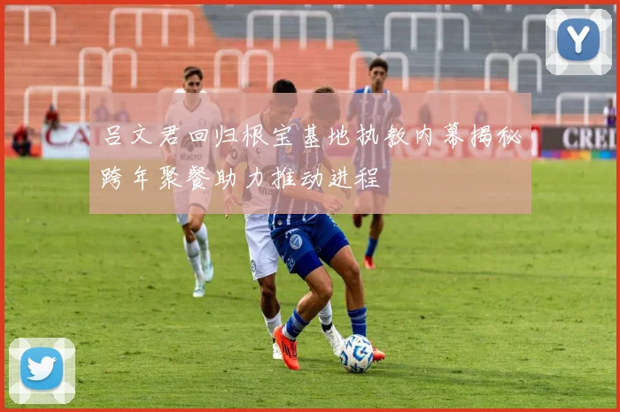 吕文君回归根宝基地执教内幕揭秘跨年聚餐助力推动进程
