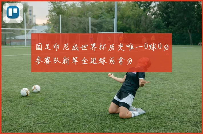 国足印尼成世界杯历史唯一0球0分参赛队新军全进球或拿分