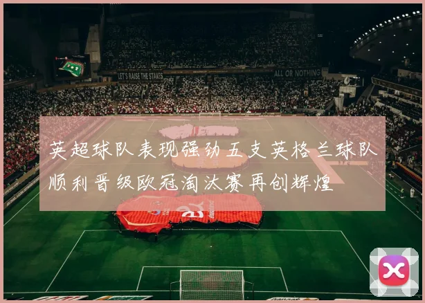英超球队表现强劲五支英格兰球队顺利晋级欧冠淘汰赛再创辉煌