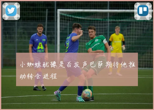 小蜘蛛犹豫是否发声巴萨期待他推动转会进程