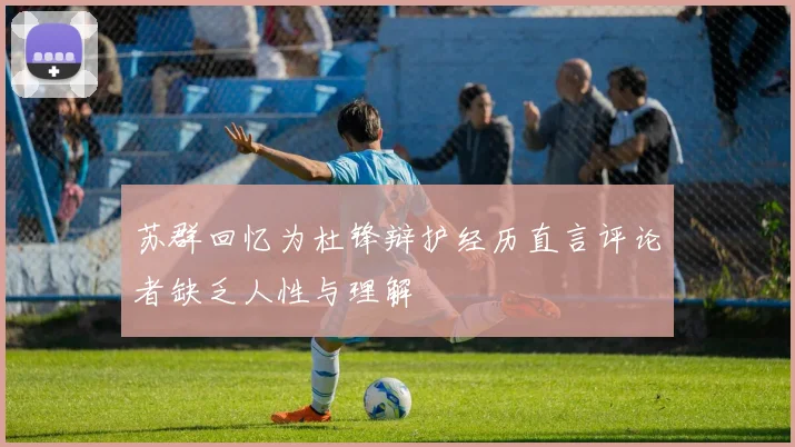 苏群回忆为杜锋辩护经历直言评论者缺乏人性与理解