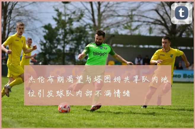 杰伦布朗渴望与塔图姆共享队内地位引发球队内部不满情绪