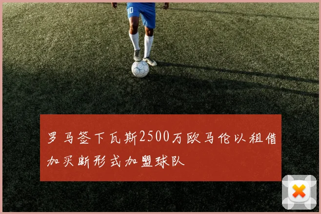 罗马签下瓦斯2500万欧马伦以租借加买断形式加盟球队