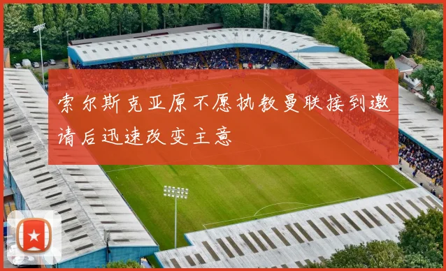 索尔斯克亚原不愿执教曼联接到邀请后迅速改变主意