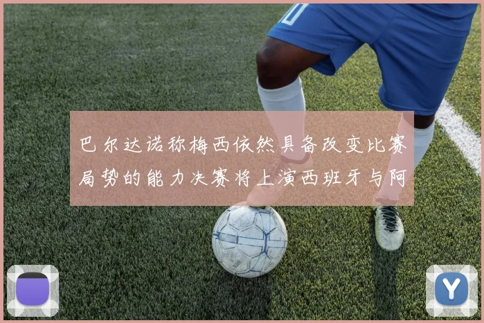 巴尔达诺称梅西依然具备改变比赛局势的能力决赛将上演西班牙与阿根廷对决