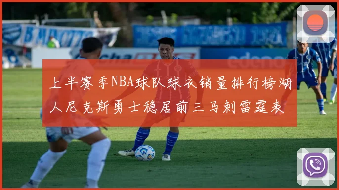 上半赛季NBA球队球衣销量排行榜湖人尼克斯勇士稳居前三马刺雷霆表现抢眼