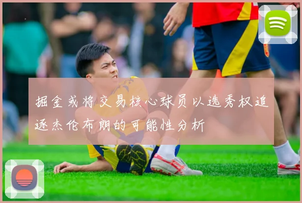 掘金或将交易核心球员以选秀权追逐杰伦布朗的可能性分析