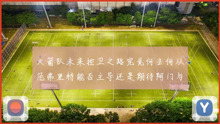 火箭队未来控卫之路究竟何去何从范弗里特能否主导还是期待阿门与谢泼德崛起