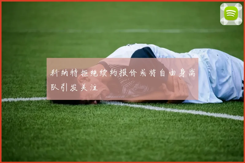 科纳特拒绝续约报价或将自由身离队引发关注
