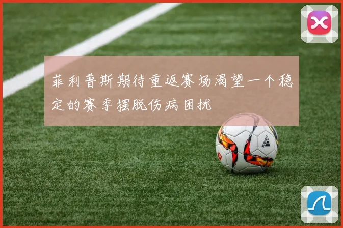 菲利普斯期待重返赛场渴望一个稳定的赛季摆脱伤病困扰