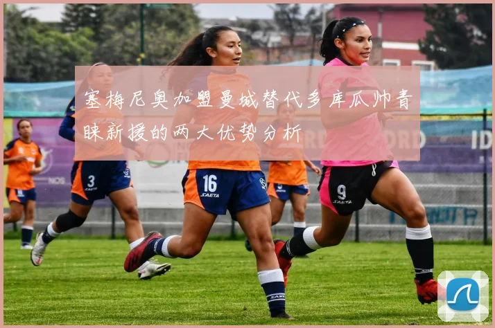 塞梅尼奥加盟曼城替代多库瓜帅青睐新援的两大优势分析